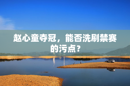 赵心童夺冠，能否洗刷禁赛的污点？