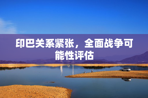 印巴关系紧张，全面战争可能性评估
