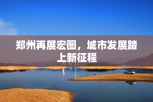 郑州再展宏图，城市发展踏上新征程