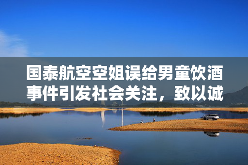 国泰航空空姐误给男童饮酒事件引发社会关注，致以诚挚歉意