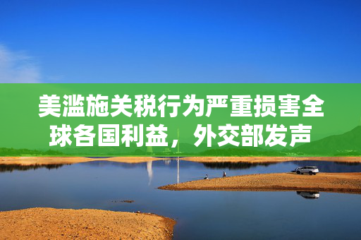 美滥施关税行为严重损害全球各国利益，外交部发声
