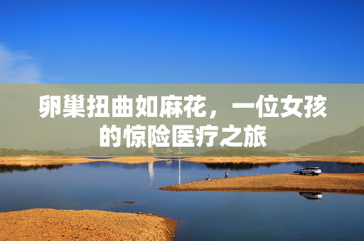 卵巢扭曲如麻花，一位女孩的惊险医疗之旅