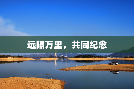 远隔万里，共同纪念