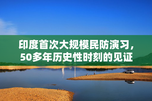 印度首次大规模民防演习，50多年历史性时刻的见证