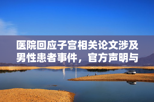 医院回应子宫相关论文涉及男性患者事件，官方声明与处理措施