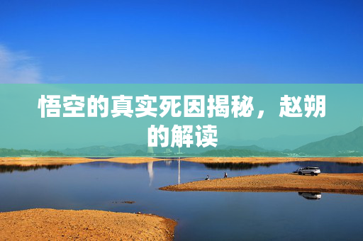 悟空的真实死因揭秘，赵朔的解读