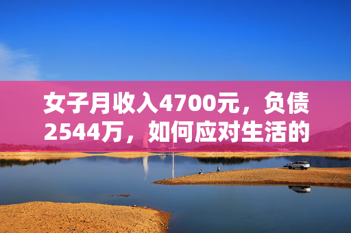 女子月收入4700元，负债2544万，如何应对生活的挑战？