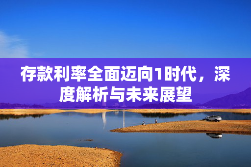 存款利率全面迈向1时代，深度解析与未来展望