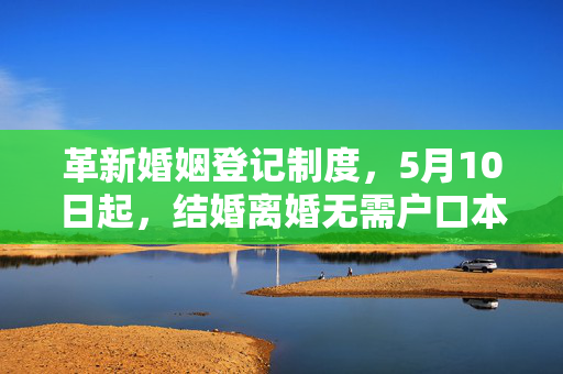 革新婚姻登记制度，5月10日起，结婚离婚无需户口本的新规定