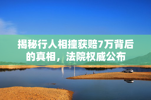 揭秘行人相撞获赔7万背后的真相，法院权威公布