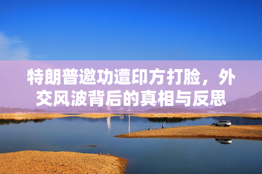 特朗普邀功遭印方打脸，外交风波背后的真相与反思