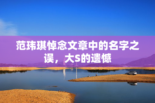 范玮琪悼念文章中的名字之误，大S的遗憾