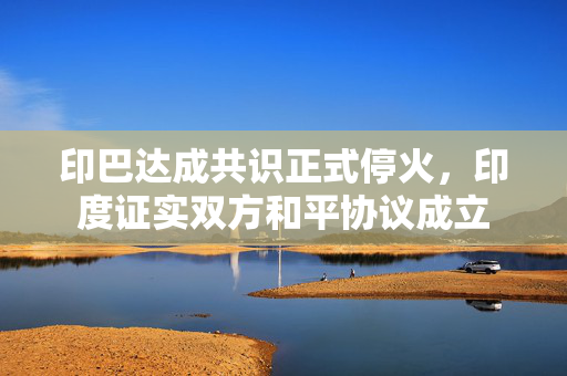 印巴达成共识正式停火，印度证实双方和平协议成立