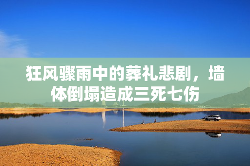狂风骤雨中的葬礼悲剧，墙体倒塌造成三死七伤