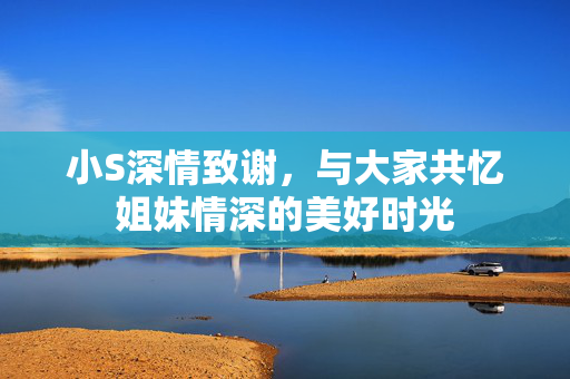 小S深情致谢，与大家共忆姐妹情深的美好时光