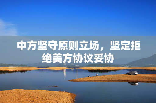 中方坚守原则立场，坚定拒绝美方协议妥协