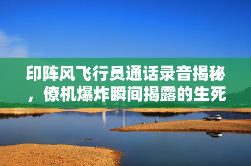 印阵风飞行员通话录音揭秘，僚机爆炸瞬间揭露的生死瞬间