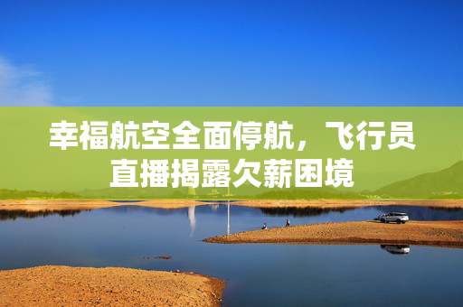 幸福航空全面停航，飞行员直播揭露欠薪困境