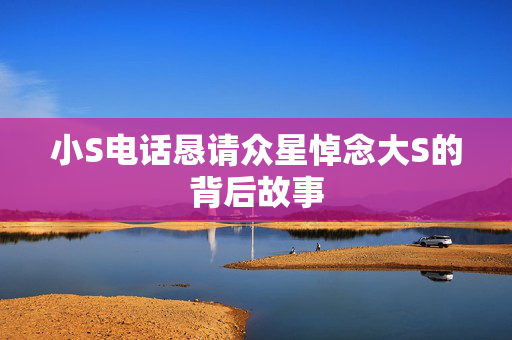 小S电话恳请众星悼念大S的背后故事