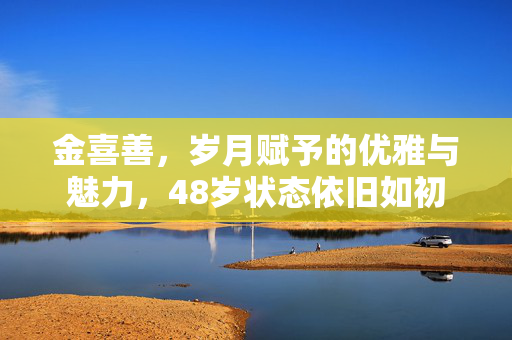 金喜善，岁月赋予的优雅与魅力，48岁状态依旧如初