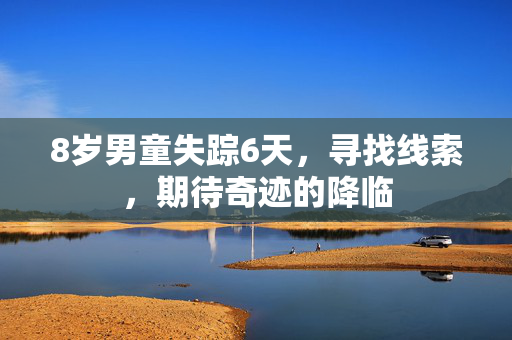 8岁男童失踪6天，寻找线索，期待奇迹的降临