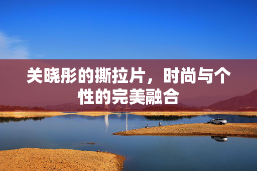关晓彤的撕拉片，时尚与个性的完美融合