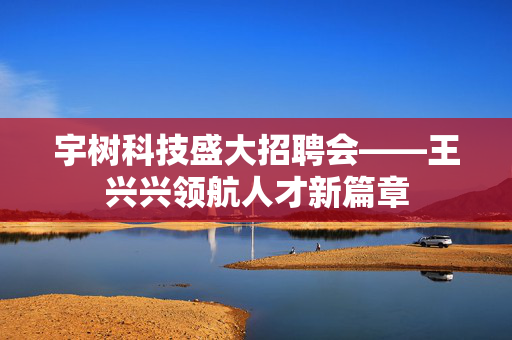 宇树科技盛大招聘会——王兴兴领航人才新篇章