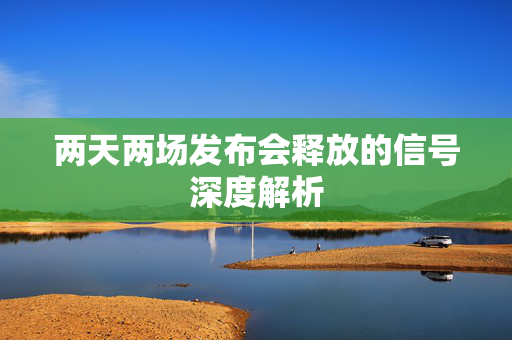 两天两场发布会释放的信号深度解析