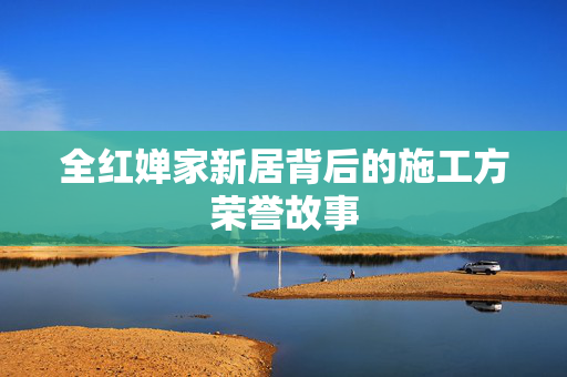 全红婵家新居背后的施工方荣誉故事