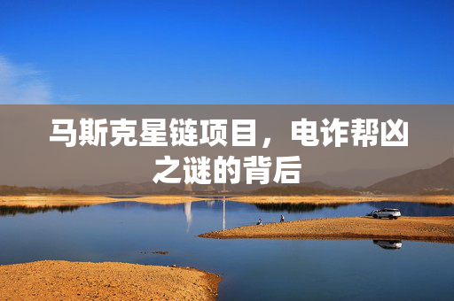 马斯克星链项目，电诈帮凶之谜的背后