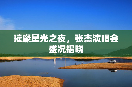 璀璨星光之夜，张杰演唱会盛况揭晓