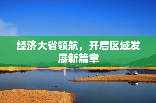 经济大省领航，开启区域发展新篇章