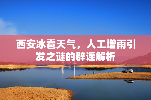 西安冰雹天气，人工增雨引发之谜的辟谣解析
