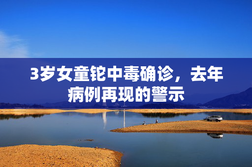 3岁女童铊中毒确诊，去年病例再现的警示