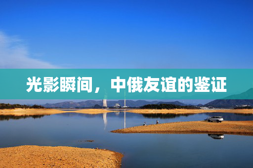 光影瞬间，中俄友谊的鉴证