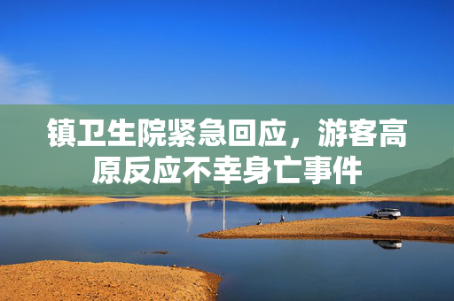 镇卫生院紧急回应，游客高原反应不幸身亡事件