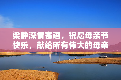 梁静深情寄语，祝愿母亲节快乐，献给所有伟大的母亲们