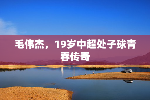 毛伟杰，19岁中超处子球青春传奇