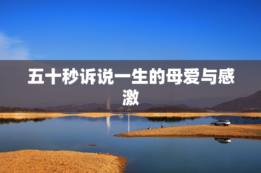 五十秒诉说一生的母爱与感激
