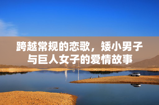 跨越常规的恋歌，矮小男子与巨人女子的爱情故事