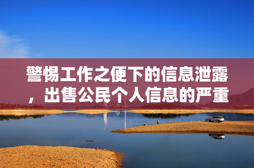 警惕工作之便下的信息泄露，出售公民个人信息的严重性与处罚的警示