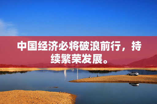 中国经济必将破浪前行，持续繁荣发展。