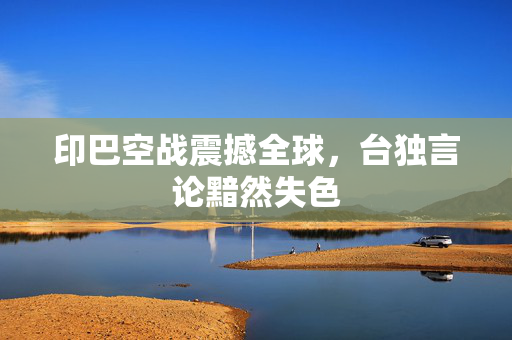 印巴空战震撼全球，台独言论黯然失色