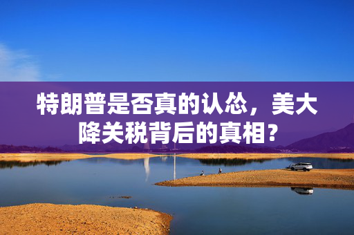 特朗普是否真的认怂，美大降关税背后的真相？