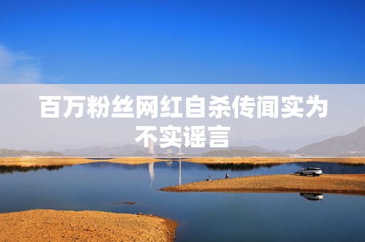 百万粉丝网红自杀传闻实为不实谣言
