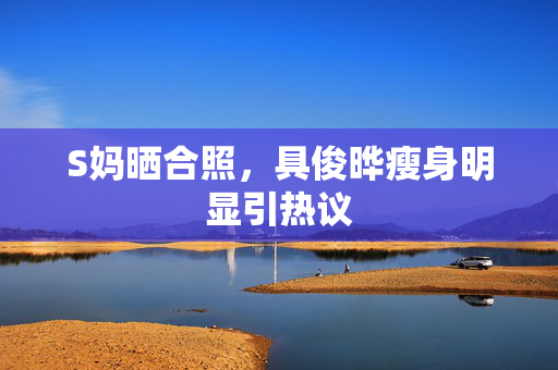 S妈晒合照，具俊晔瘦身明显引热议