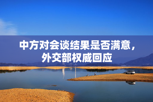 中方对会谈结果是否满意，外交部权威回应