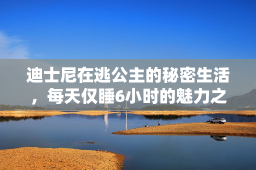 迪士尼在逃公主的秘密生活，每天仅睡6小时的魅力之源