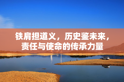 铁肩担道义，历史鉴未来，责任与使命的传承力量