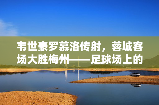 韦世豪罗慕洛传射，蓉城客场大胜梅州——足球场上的精彩瞬间